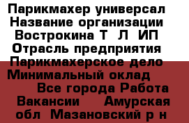 Парикмахер-универсал › Название организации ­ Вострокина Т. Л, ИП › Отрасль предприятия ­ Парикмахерское дело › Минимальный оклад ­ 25 000 - Все города Работа » Вакансии   . Амурская обл.,Мазановский р-н